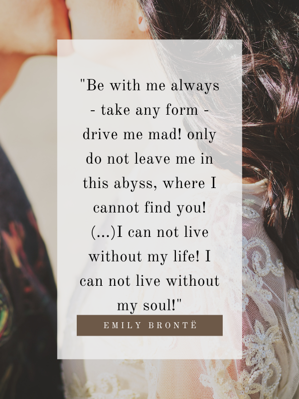 Be with me always - take any form - drive me mad! only do not leave me in this abyss, where I cannot find you! (...)I can not live without my life! I can not live without my soul