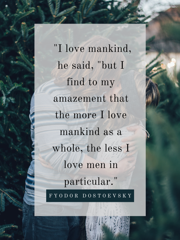 I love mankind, he said, but I find to my amazement that the more I love mankind as a whole, the less I love men in particular.
