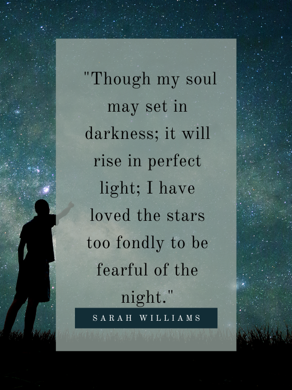 Though my soul may set in darkness; it will rise in perfect light; I have loved the stars too fondly to be fearful of the night.